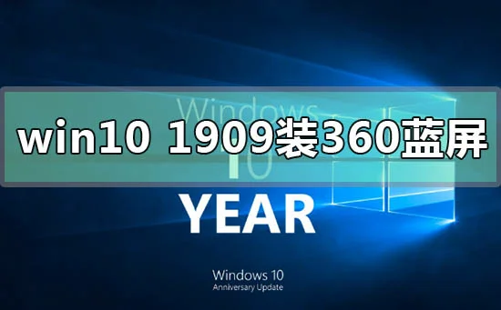 win10版本1909装360蓝屏怎么办？ | 