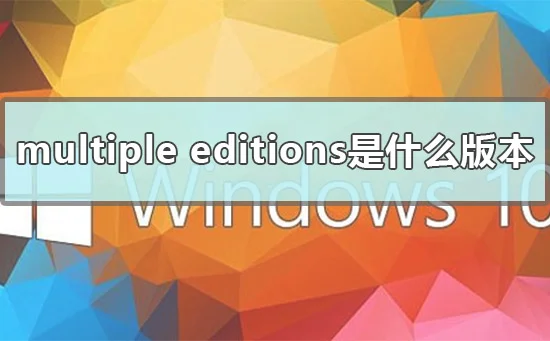 multiple editions是什么版本win10