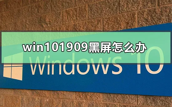 win101909黑屏怎么办win101909开机