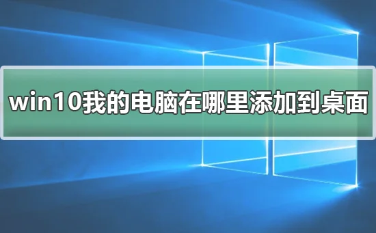 win10我的电脑在哪里添加到桌面win