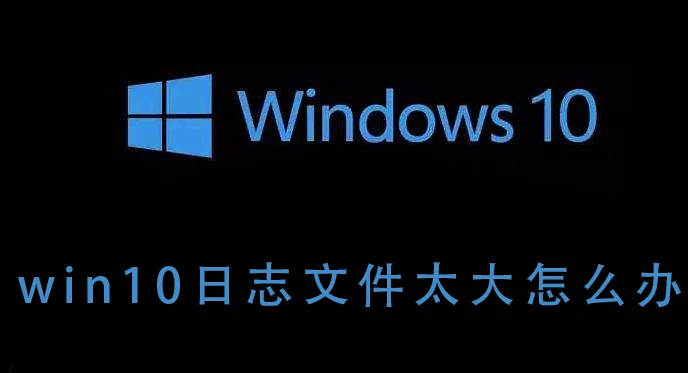 win10日志文件太大怎么办 win10日志文件太大的解决方法