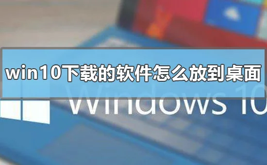 win10下载的软件怎么放到桌面win10