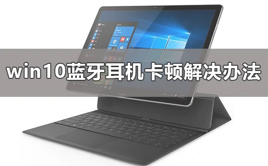 win10蓝牙耳机卡顿怎么办win10蓝牙