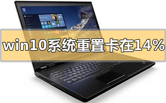 win10系统重置卡在14%怎么解决win10系统重置卡在14%怎么办？