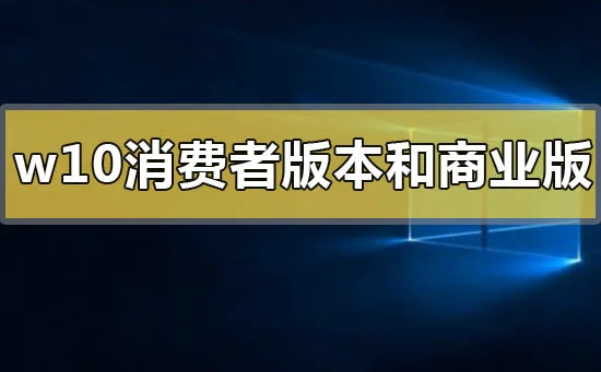 win10消费者版本和商业版本有什么