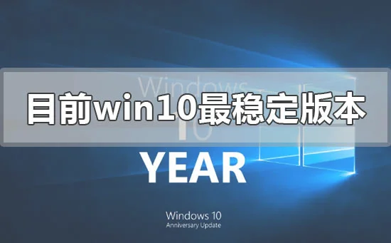 目前win10哪个版本最稳定好用流畅win10最稳定好用流畅版本推荐