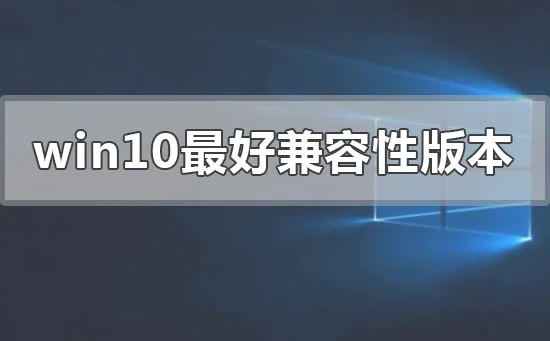 win10哪个版本兼容性最好win10兼容