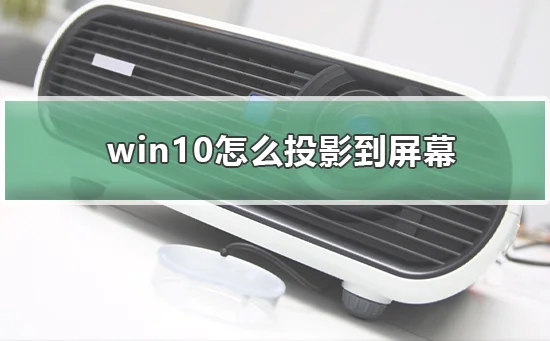 win10怎么投影到屏幕win10投影到屏