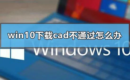 win10下载cad不通过怎么办win10安装cad失败解决方式