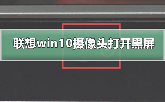 联想win10摄像头打开黑屏联想win10