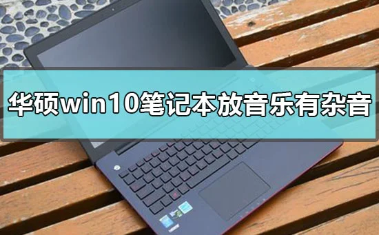 华硕win10笔记本喇叭播放音乐视频有杂音怎么办？