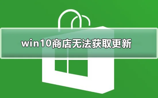 win10商店无法获取更新win10商店无法获取更新怎么办？