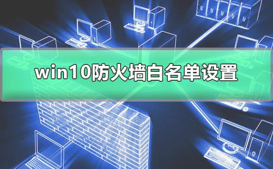 win10防火墙白名单怎么设置图文详