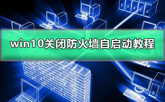 win10怎么关闭防火墙自启动win10防