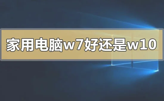 家用电脑系统是win7好还是win10好的问题分析