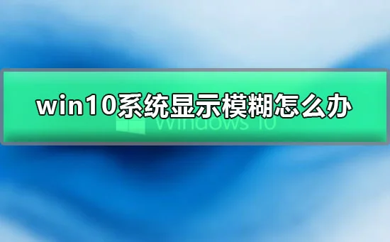 win10系统显示模糊怎么办win10显示