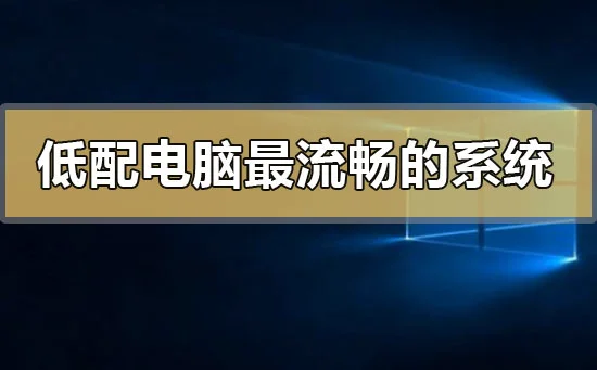 低配电脑装什么系统最流畅低配电脑最流畅的系统推荐