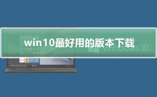 win10最好用的版本下载 win10最好