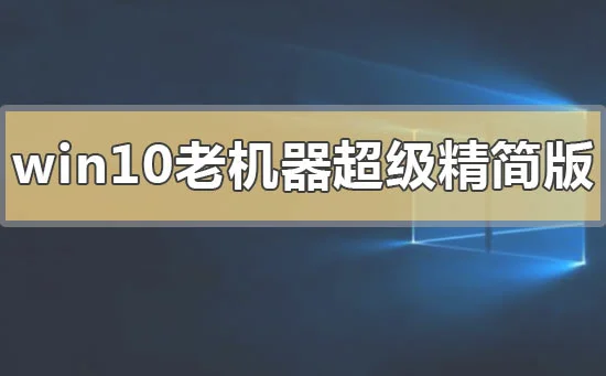 win10老机器超级精简版下载地址安装方法步骤教程