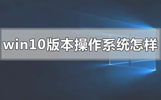 win10版本的操作系统怎么样win10版本操作系统评价