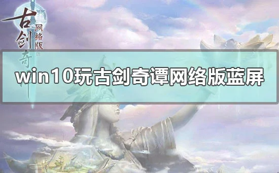win10玩古剑奇谭网络版蓝屏怎么办