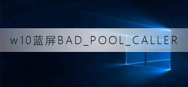 win10蓝屏重启代码BADPOOLCALLER修