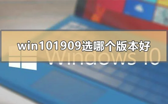 win101909选哪个版本好win10版本号1909最好用的版本分析