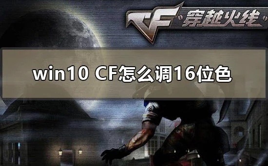 win10cf怎么调16位色win10电脑玩cf设置16bit怎么办？