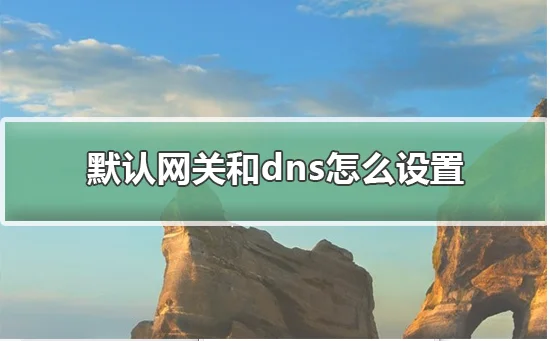 默认网关和dns怎么设置默认网关和d