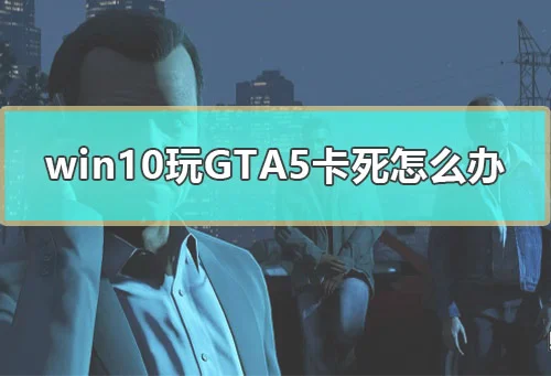 win10玩GTA5卡死怎么办win10玩GTA5