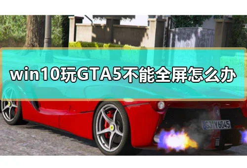 win10玩GTA5不能全屏怎么办win10玩