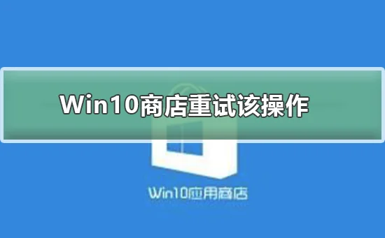 Win10应用商店提示重试该操作无法