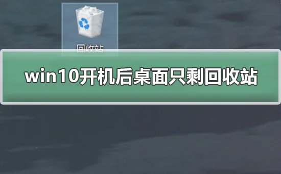 win10开机后桌面只剩回收站桌面图