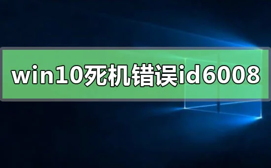 win10系统经常死机错误id6008怎么