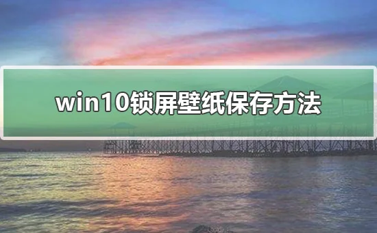 win10锁屏壁纸怎么提取win10锁屏壁