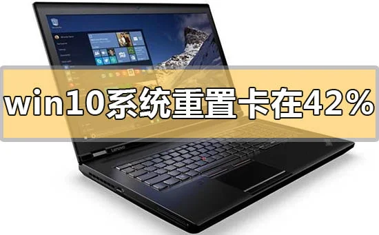 win10系统重置一直卡在42%怎么解决win10系统重置一直卡在42%怎么办？