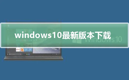 Windows10最新版本下载Windows10最新版本下载及下载