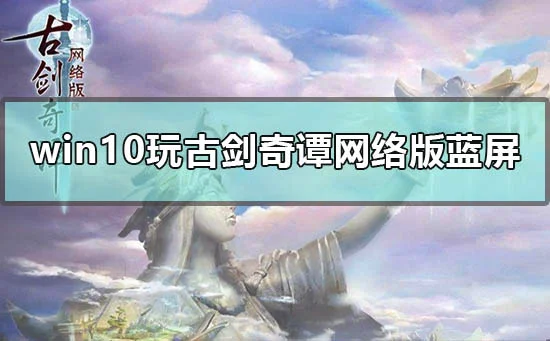 win10玩剑网三过图蓝屏怎么解决电脑玩剑网3蓝屏怎么办？