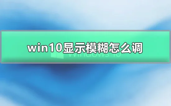 win10显示模糊怎么调win10显示模糊