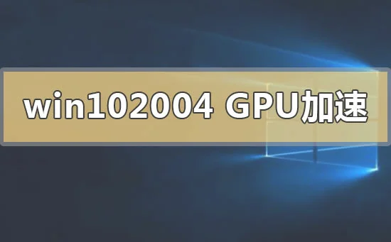 win102004版本gpu加速是什么win102